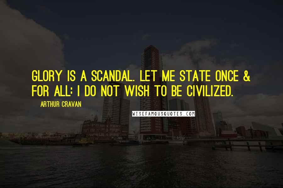 Arthur Cravan Quotes: Glory is a scandal. Let me state once & for all: I do not wish to be civilized.