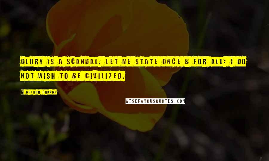 Arthur Cravan Quotes: Glory is a scandal. Let me state once & for all: I do not wish to be civilized.