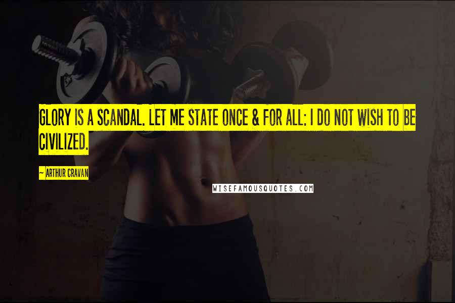 Arthur Cravan Quotes: Glory is a scandal. Let me state once & for all: I do not wish to be civilized.