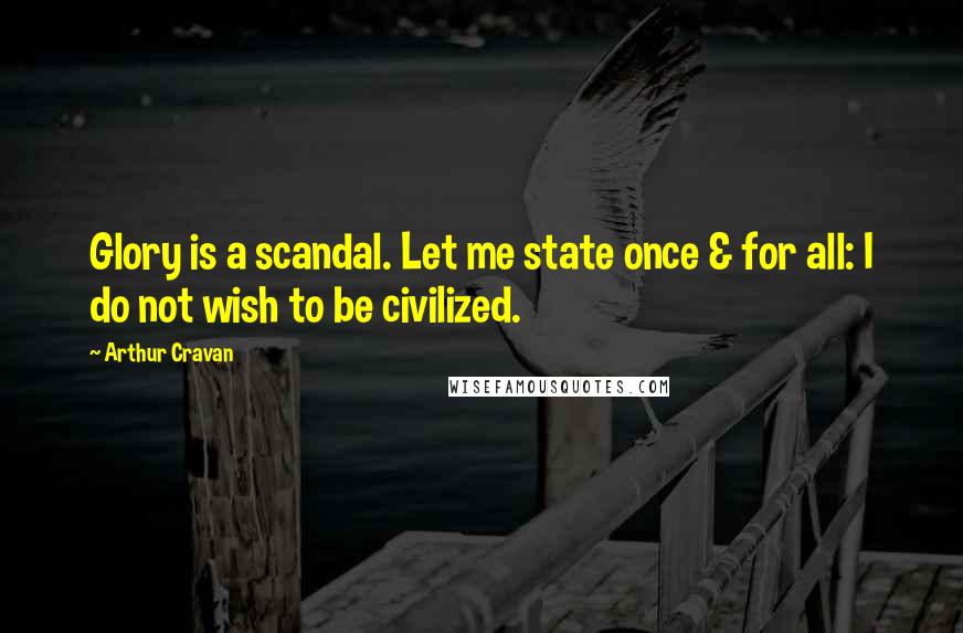 Arthur Cravan Quotes: Glory is a scandal. Let me state once & for all: I do not wish to be civilized.