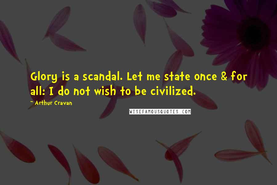 Arthur Cravan Quotes: Glory is a scandal. Let me state once & for all: I do not wish to be civilized.