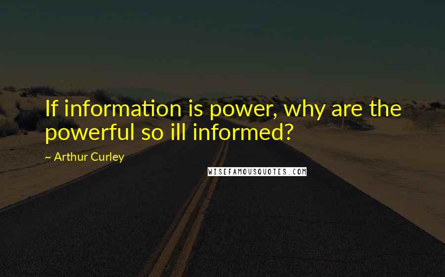 Arthur Curley Quotes: If information is power, why are the powerful so ill informed?