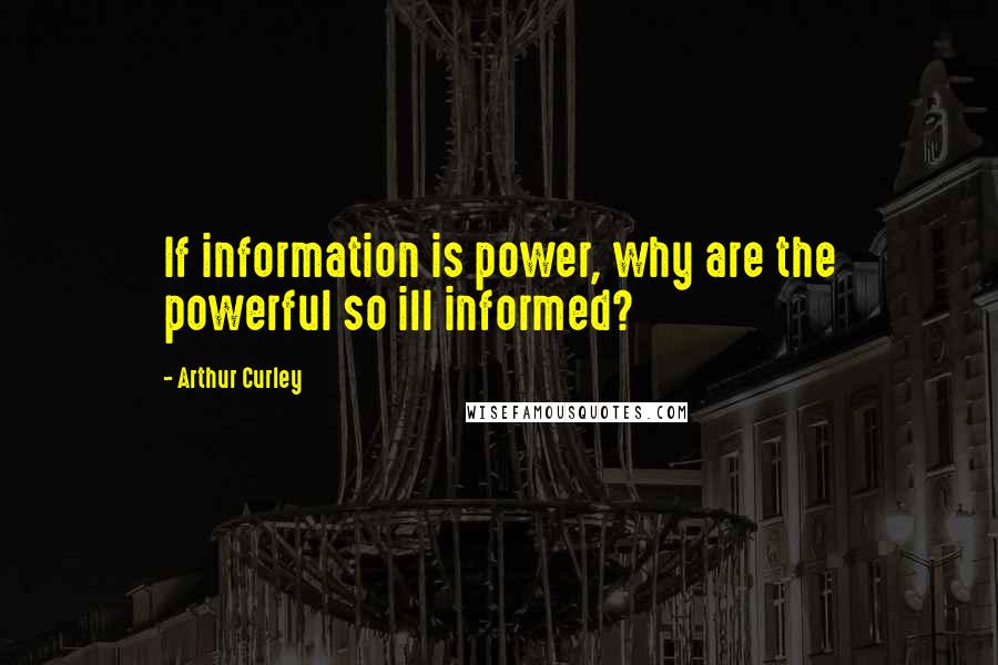 Arthur Curley Quotes: If information is power, why are the powerful so ill informed?