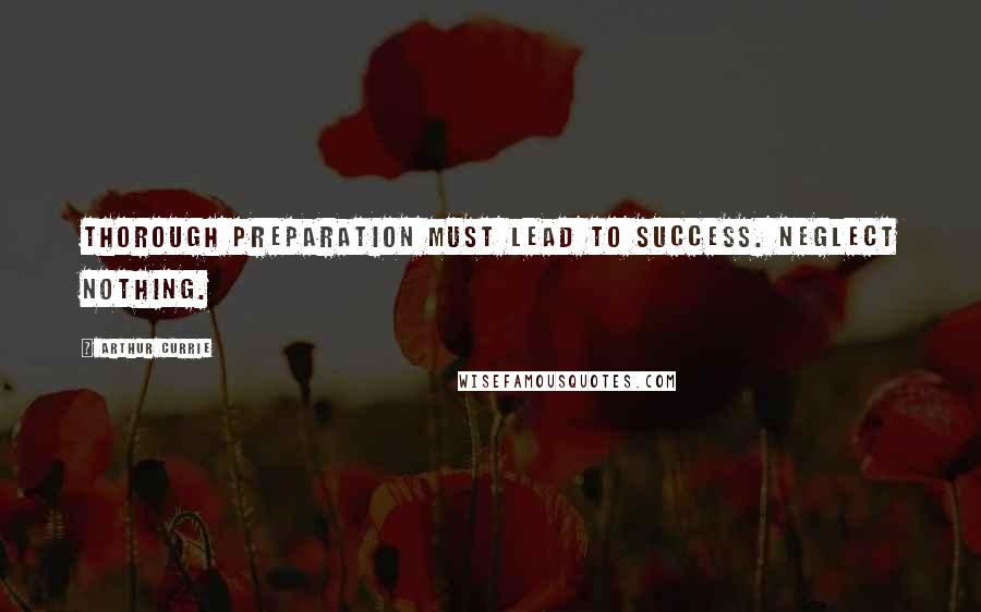 Arthur Currie Quotes: Thorough preparation must lead to success. Neglect nothing.