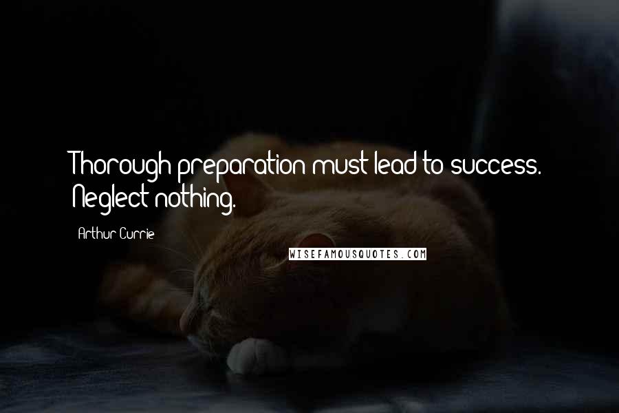 Arthur Currie Quotes: Thorough preparation must lead to success. Neglect nothing.