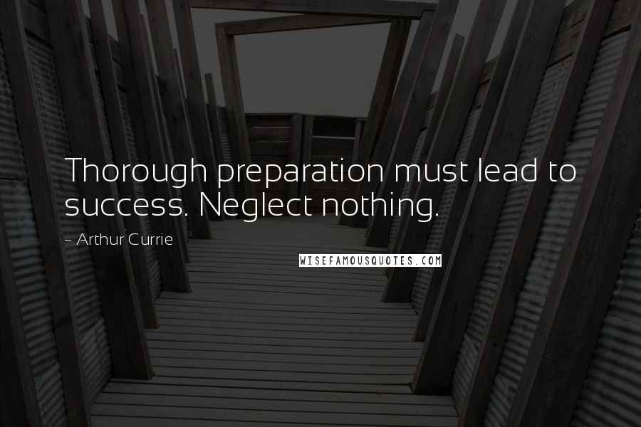 Arthur Currie Quotes: Thorough preparation must lead to success. Neglect nothing.