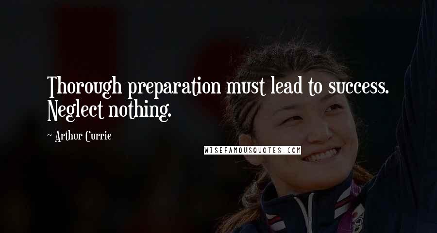 Arthur Currie Quotes: Thorough preparation must lead to success. Neglect nothing.