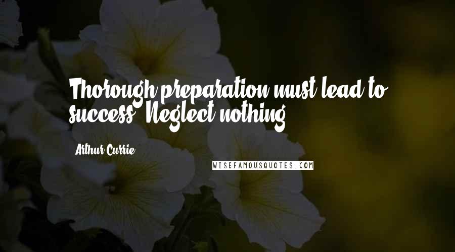 Arthur Currie Quotes: Thorough preparation must lead to success. Neglect nothing.