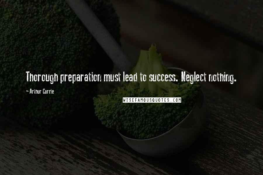 Arthur Currie Quotes: Thorough preparation must lead to success. Neglect nothing.