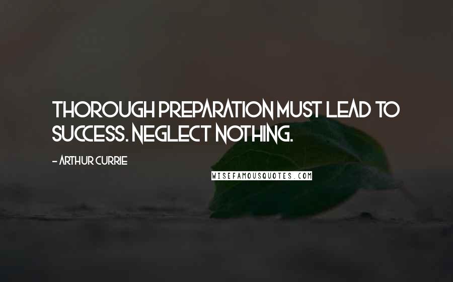 Arthur Currie Quotes: Thorough preparation must lead to success. Neglect nothing.