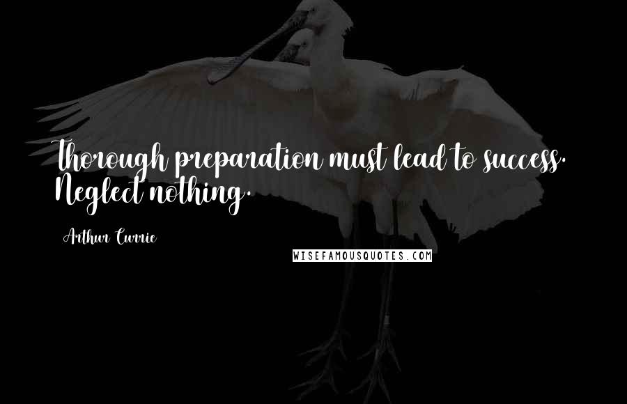 Arthur Currie Quotes: Thorough preparation must lead to success. Neglect nothing.