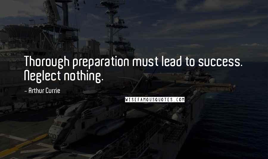 Arthur Currie Quotes: Thorough preparation must lead to success. Neglect nothing.