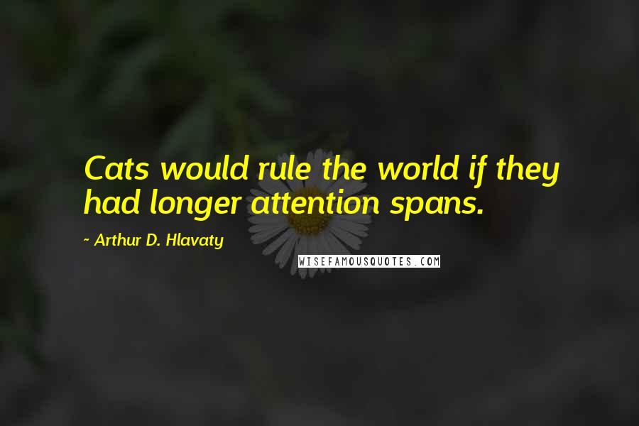 Arthur D. Hlavaty Quotes: Cats would rule the world if they had longer attention spans.