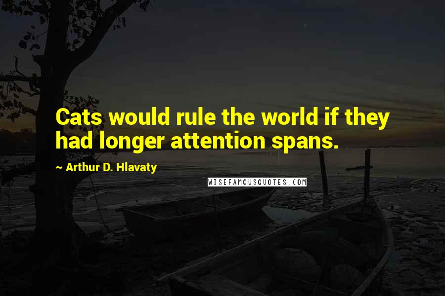 Arthur D. Hlavaty Quotes: Cats would rule the world if they had longer attention spans.