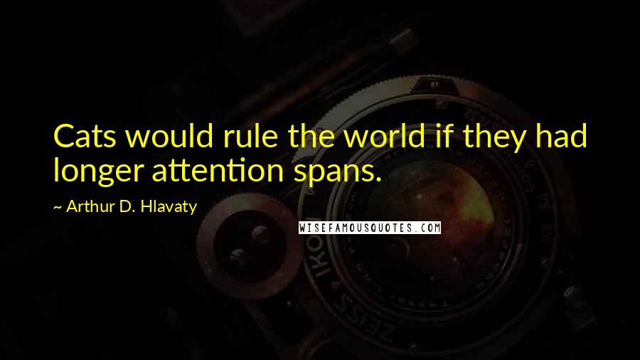 Arthur D. Hlavaty Quotes: Cats would rule the world if they had longer attention spans.