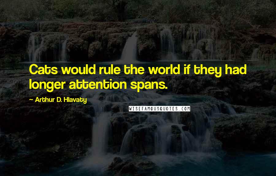 Arthur D. Hlavaty Quotes: Cats would rule the world if they had longer attention spans.