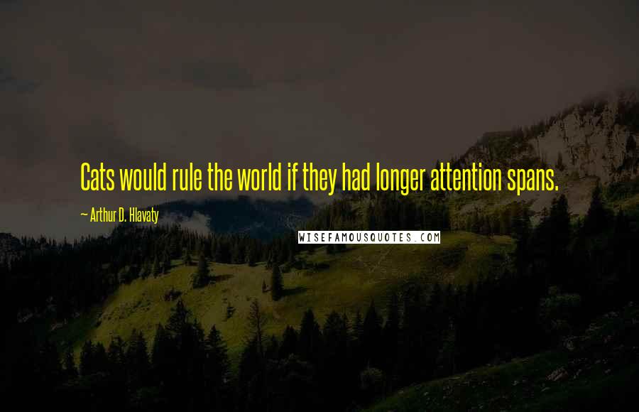 Arthur D. Hlavaty Quotes: Cats would rule the world if they had longer attention spans.