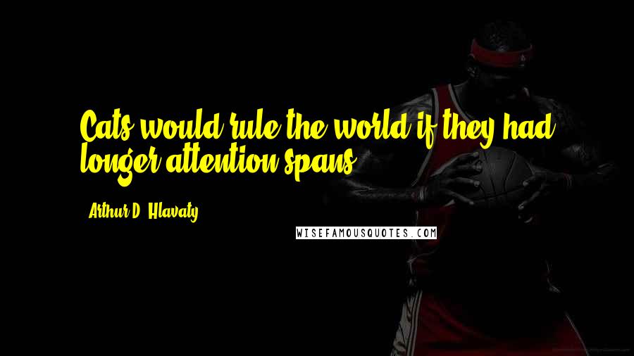 Arthur D. Hlavaty Quotes: Cats would rule the world if they had longer attention spans.