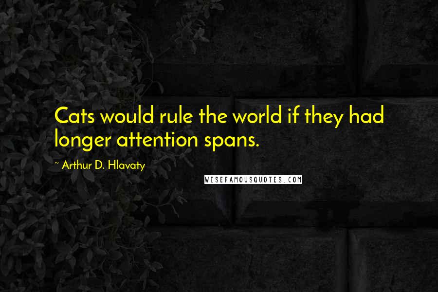 Arthur D. Hlavaty Quotes: Cats would rule the world if they had longer attention spans.