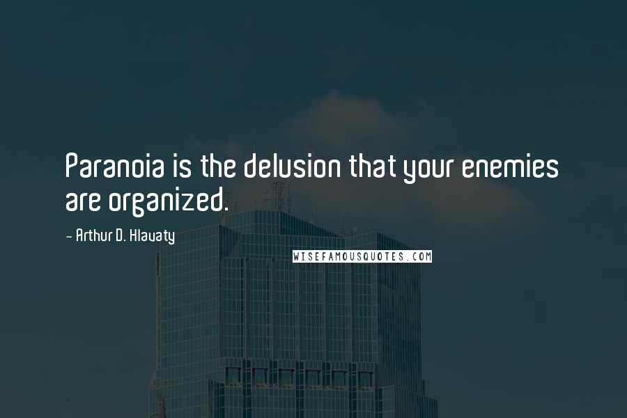Arthur D. Hlavaty Quotes: Paranoia is the delusion that your enemies are organized.