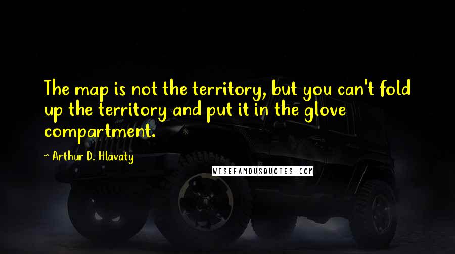 Arthur D. Hlavaty Quotes: The map is not the territory, but you can't fold up the territory and put it in the glove compartment.