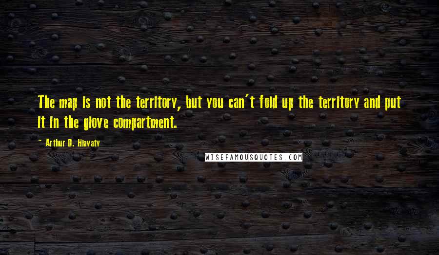 Arthur D. Hlavaty Quotes: The map is not the territory, but you can't fold up the territory and put it in the glove compartment.