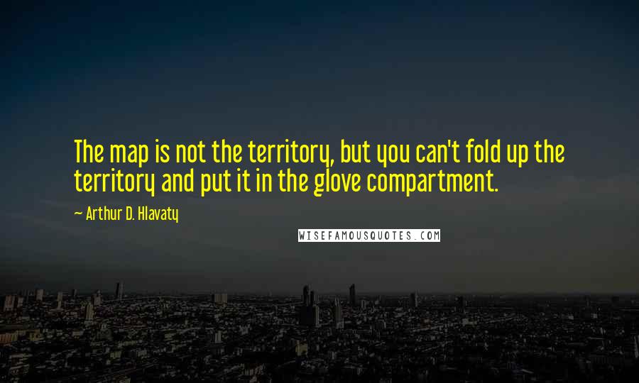 Arthur D. Hlavaty Quotes: The map is not the territory, but you can't fold up the territory and put it in the glove compartment.