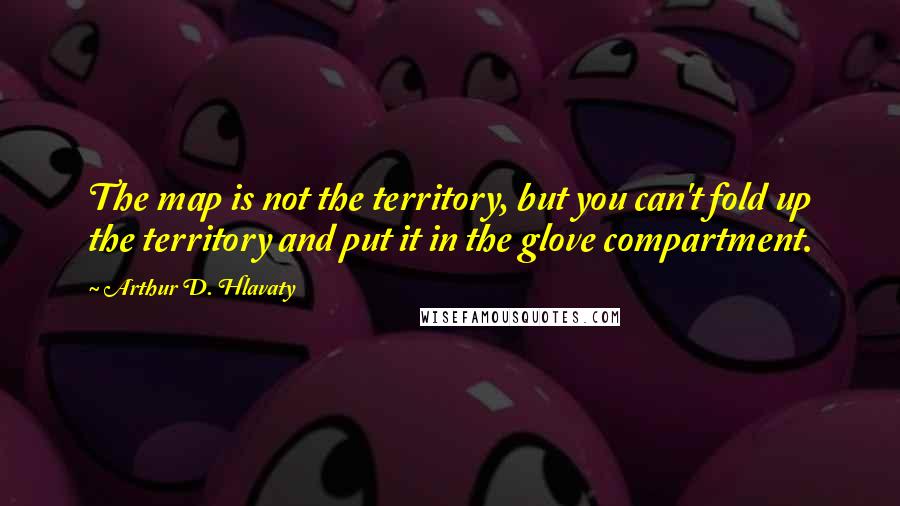 Arthur D. Hlavaty Quotes: The map is not the territory, but you can't fold up the territory and put it in the glove compartment.