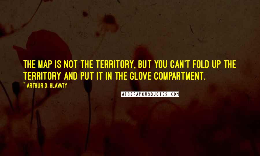 Arthur D. Hlavaty Quotes: The map is not the territory, but you can't fold up the territory and put it in the glove compartment.