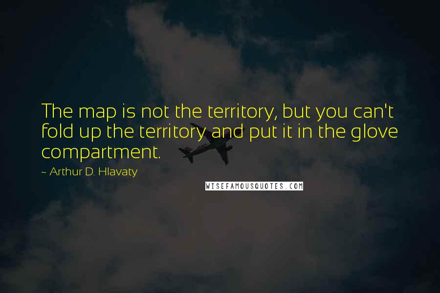 Arthur D. Hlavaty Quotes: The map is not the territory, but you can't fold up the territory and put it in the glove compartment.