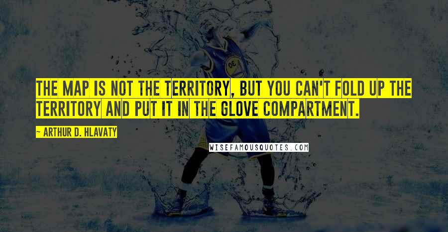 Arthur D. Hlavaty Quotes: The map is not the territory, but you can't fold up the territory and put it in the glove compartment.