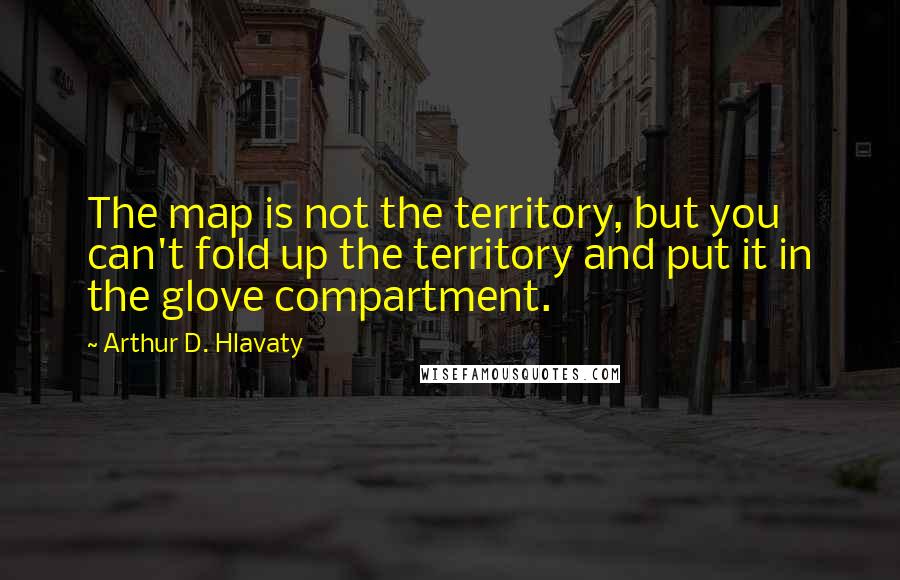 Arthur D. Hlavaty Quotes: The map is not the territory, but you can't fold up the territory and put it in the glove compartment.