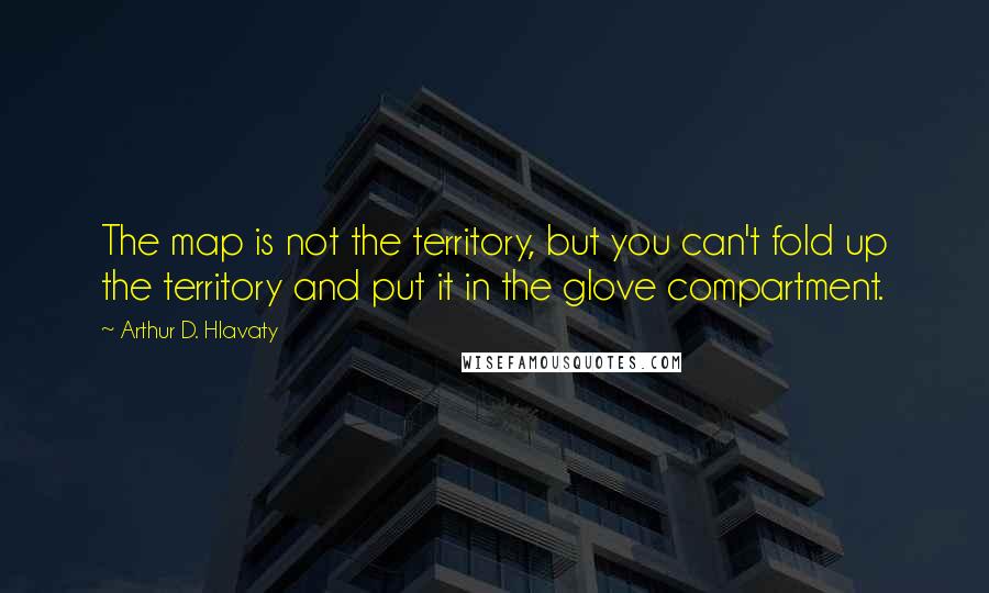 Arthur D. Hlavaty Quotes: The map is not the territory, but you can't fold up the territory and put it in the glove compartment.