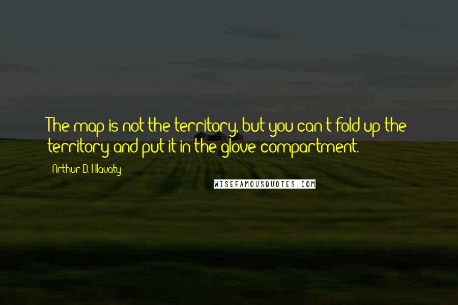 Arthur D. Hlavaty Quotes: The map is not the territory, but you can't fold up the territory and put it in the glove compartment.