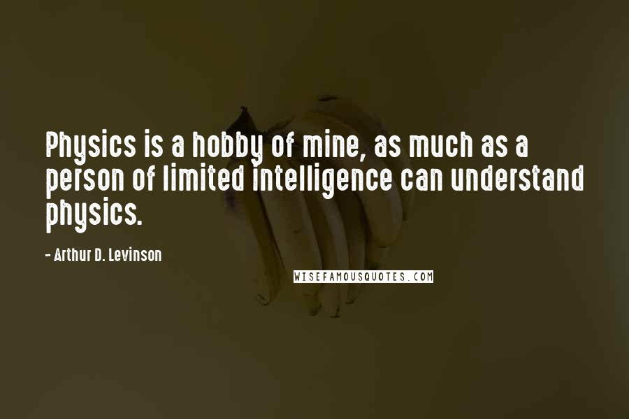 Arthur D. Levinson Quotes: Physics is a hobby of mine, as much as a person of limited intelligence can understand physics.