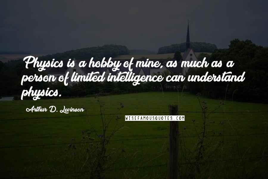 Arthur D. Levinson Quotes: Physics is a hobby of mine, as much as a person of limited intelligence can understand physics.