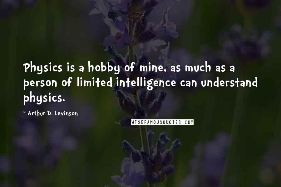 Arthur D. Levinson Quotes: Physics is a hobby of mine, as much as a person of limited intelligence can understand physics.