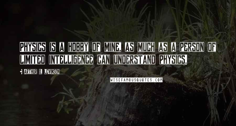 Arthur D. Levinson Quotes: Physics is a hobby of mine, as much as a person of limited intelligence can understand physics.