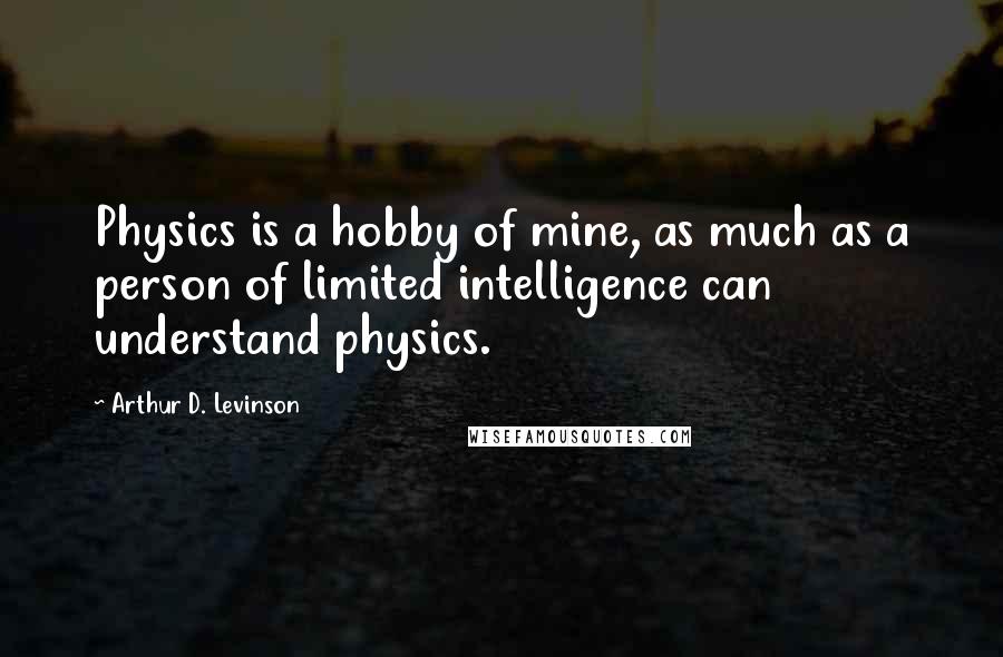 Arthur D. Levinson Quotes: Physics is a hobby of mine, as much as a person of limited intelligence can understand physics.