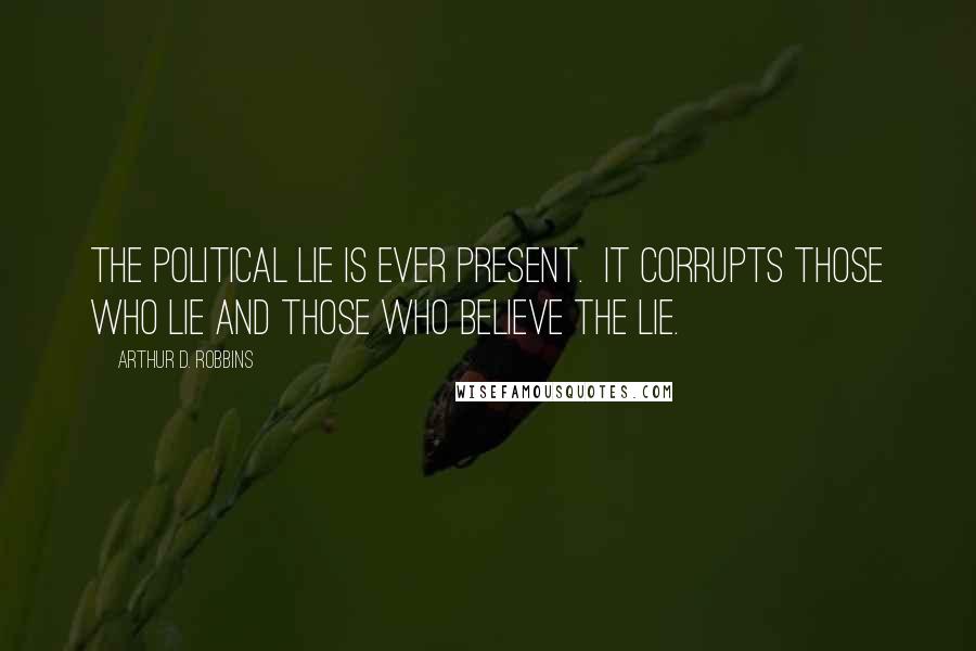 Arthur D. Robbins Quotes: The political lie is ever present. It corrupts those who lie and those who believe the lie.