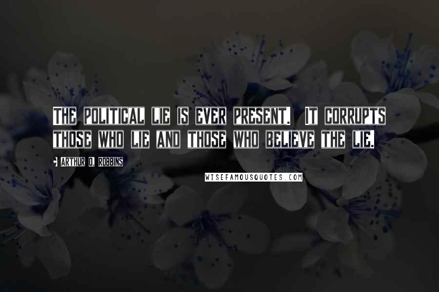 Arthur D. Robbins Quotes: The political lie is ever present. It corrupts those who lie and those who believe the lie.