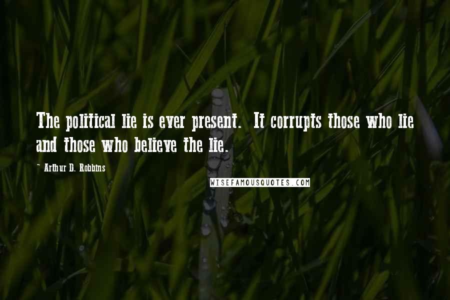 Arthur D. Robbins Quotes: The political lie is ever present. It corrupts those who lie and those who believe the lie.
