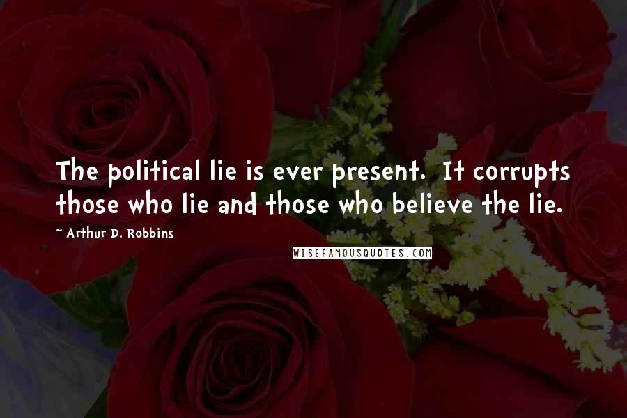 Arthur D. Robbins Quotes: The political lie is ever present. It corrupts those who lie and those who believe the lie.
