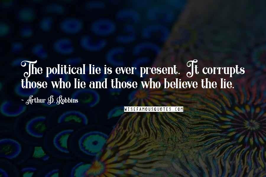 Arthur D. Robbins Quotes: The political lie is ever present. It corrupts those who lie and those who believe the lie.
