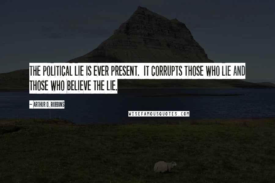 Arthur D. Robbins Quotes: The political lie is ever present. It corrupts those who lie and those who believe the lie.