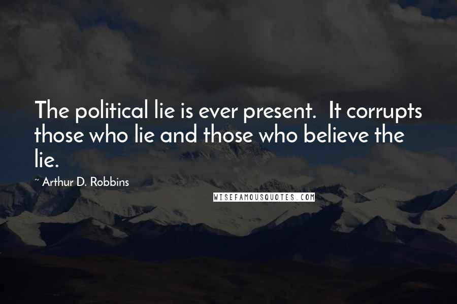 Arthur D. Robbins Quotes: The political lie is ever present. It corrupts those who lie and those who believe the lie.