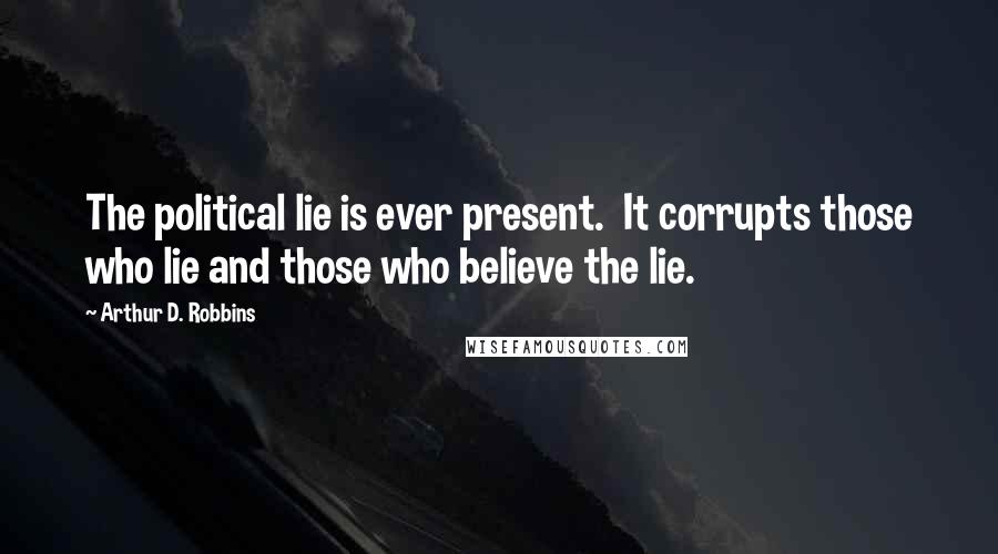 Arthur D. Robbins Quotes: The political lie is ever present. It corrupts those who lie and those who believe the lie.