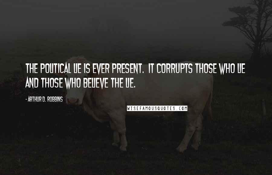 Arthur D. Robbins Quotes: The political lie is ever present. It corrupts those who lie and those who believe the lie.