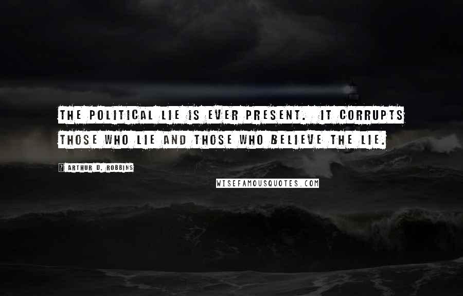 Arthur D. Robbins Quotes: The political lie is ever present. It corrupts those who lie and those who believe the lie.