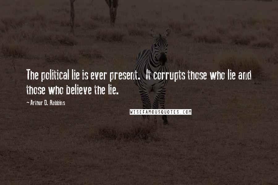 Arthur D. Robbins Quotes: The political lie is ever present. It corrupts those who lie and those who believe the lie.